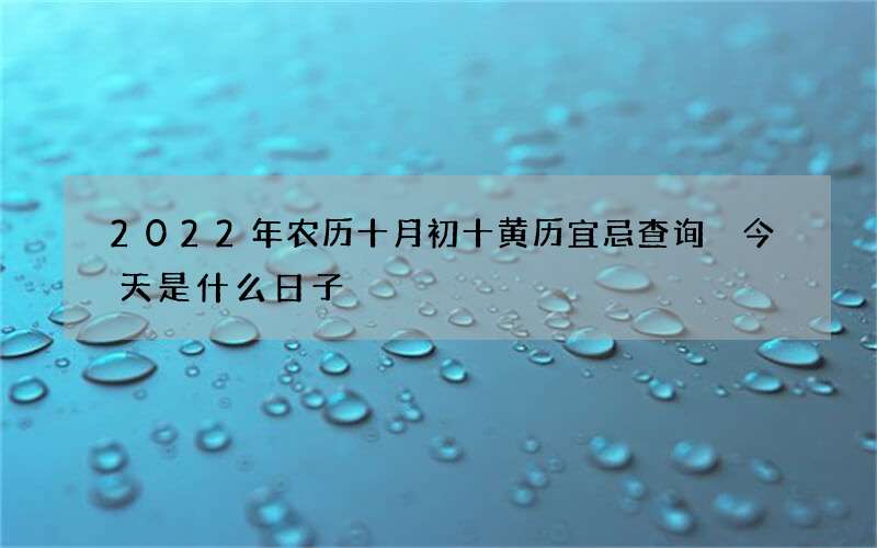 2022年农历十月初十黄历宜忌查询 今天是什么日子